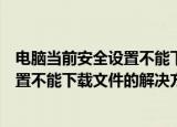 电脑当前安全设置不能下载文件怎么解决（电脑当前安全设置不能下载文件的解决方法）