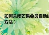 如何关闭芒果会员自动续费（各种取消芒果会员自动续费的方法）