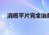 消癌平片完全治愈癌症（无为消癌平片）
