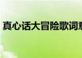 真心话大冒险歌词意义（真心话太冒险歌词）