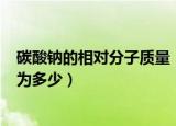 碳酸钠的相对分子质量（碳酸钠(Na2CO3)的相对分子质量为多少）