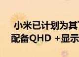  小米已计划为其下一代旗舰设备Mi 11 Pro配备QHD +显示器