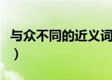 与众不同的近义词（与众不同的近义词有哪些）