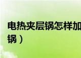电热夹层锅怎样加导热油（电加热导热油夹层锅）