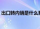 出口转内销是什么意思（出口转内销的含义）