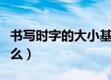 书写时字的大小基本是什么（字体大小是指什么）