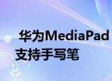  华为MediaPad M7渲染器显示打孔显示并支持手写笔