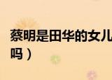 蔡明是田华的女儿吗小说（蔡明是田华的女儿吗）