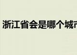 浙江省会是哪个城市（浙江省杭州市会简介）