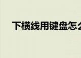 下横线用键盘怎么打（这样操作就可以）