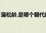 蒲松龄,是哪个朝代的（蒲松龄是哪个朝代的）