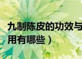 九制陈皮的功效与作用（九制陈皮的功效与作用有哪些）