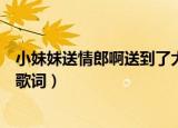 小妹妹送情郎啊送到了大门东是什么歌（小妹妹送情郎完整歌词）