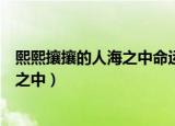 熙熙攘攘的人海之中命运让我们相聚歌词（熙熙攘攘的人海之中）