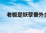 老板是妖孽番外全文免费（老板是妖孽）