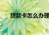贷款卡怎么办理（贷款卡的办理方法）