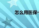 怎么用医保卡（医保卡的用法）