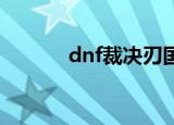 dnf裁决刃国殇（裁决刃国殇）