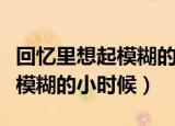 回忆里想起模糊的小时候怎么办（回忆里想起模糊的小时候）