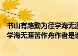 书山有路勤为径学海无涯苦作舟是谁写的（书山有路勤为径学海无涯苦作舟作者是谁）
