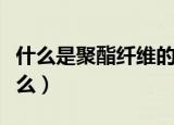 什么是聚酯纤维的面料（聚酯纤维的面料是什么）