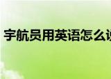 宇航员用英语怎么说（关于宇航员英文翻译）