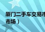 厦门二手车交易市场在哪里?（厦门二手交易市场）