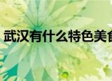武汉有什么特色美食（武汉的特色美食介绍）