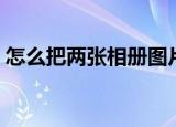 怎么把两张相册图片合成一张（有七个步骤）