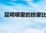 昆明哪里的按摩比较好（昆明按摩哪里好）