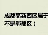 成都高新西区属于郫都区吗（成都高新西区是不是郫都区）