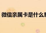 微信亲属卡是什么意思（什么是微信亲属卡）