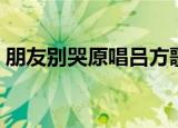 朋友别哭原唱吕方歌词（歌曲朋友别哭歌词）