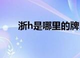 浙h是哪里的牌照（下面给大家介绍）
