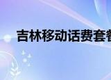 吉林移动话费套餐（吉林移动话费详单）