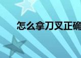怎么拿刀叉正确（拿刀叉的正确方法）