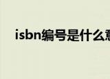 isbn编号是什么意思（isbn编号的简介）