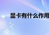 显卡有什么作用（显卡的作用是什么）