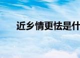 近乡情更怯是什么意思（近乡情更怯）