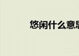 悠闲什么意思（悠闲是啥意思）
