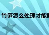 竹笋怎么处理才能吃（竹笋的标准处理方式）