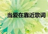 当爱在靠近歌词（当爱在靠近完整歌词）