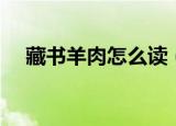 藏书羊肉怎么读（藏书羊肉读音和解释）
