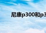 尼康p300和p330比较（尼康p300）