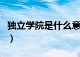 独立学院是什么意思（独立学院的含义是什么）