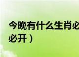 今晚有什么生肖必开116期（今晚有什么生肖必开）
