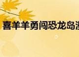 喜羊羊勇闯恐龙岛漫画（喜羊羊勇闯恐龙岛）
