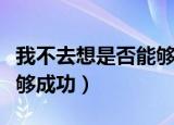 我不去想是否能够成功仿写（我不去想是否能够成功）