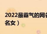 2022最霸气的网名女（关于2022最霸气的网名女）