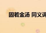 固若金汤 同义词（固若金汤的近义词）